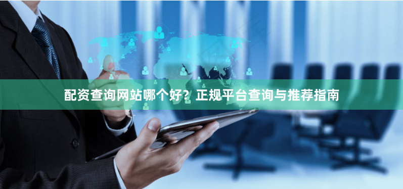 配资查询网站哪个好？正规平台查询与推荐指南