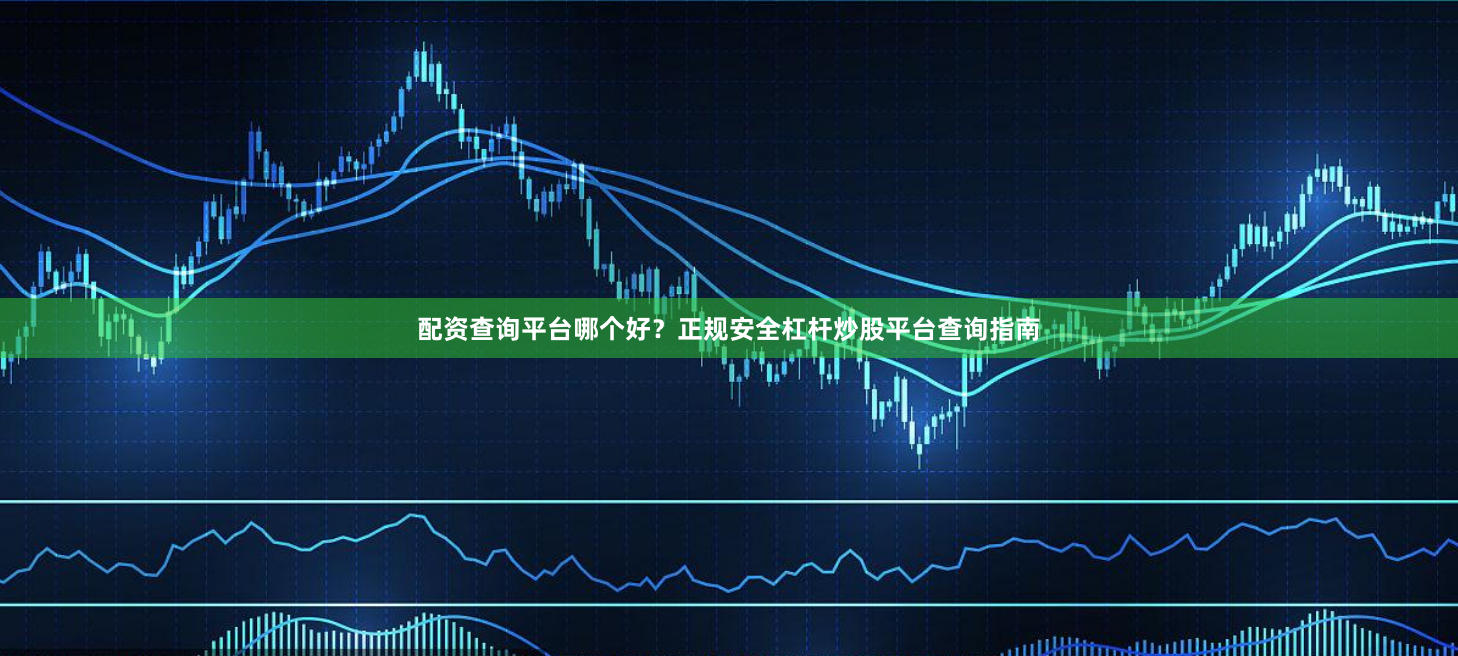 配资查询平台哪个好？正规安全杠杆炒股平台查询指南