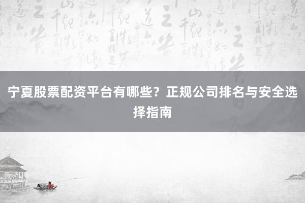 宁夏股票配资平台有哪些？正规公司排名与安全选择指南