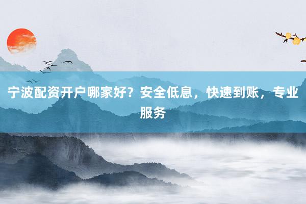 宁波配资开户哪家好？安全低息，快速到账，专业服务