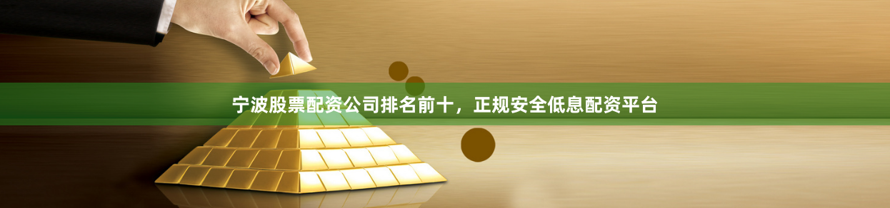 宁波股票配资公司排名前十，正规安全低息配资平台