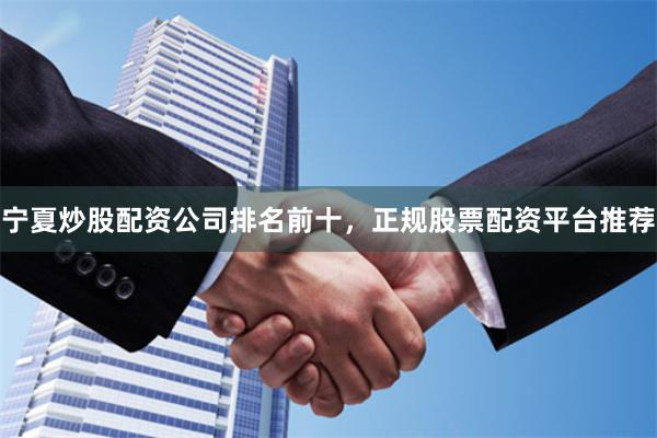 宁夏炒股配资公司排名前十，正规股票配资平台推荐