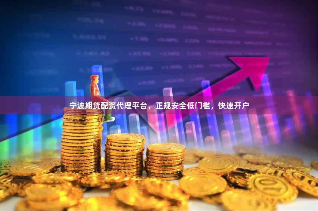 宁波期货配资代理平台，正规安全低门槛，快速开户