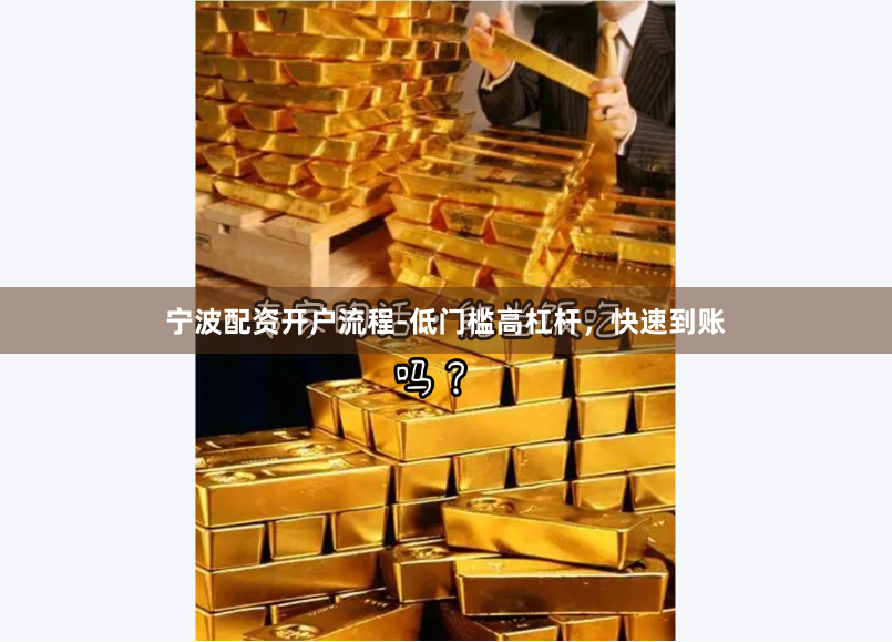 宁波配资开户流程-低门槛高杠杆，快速到账