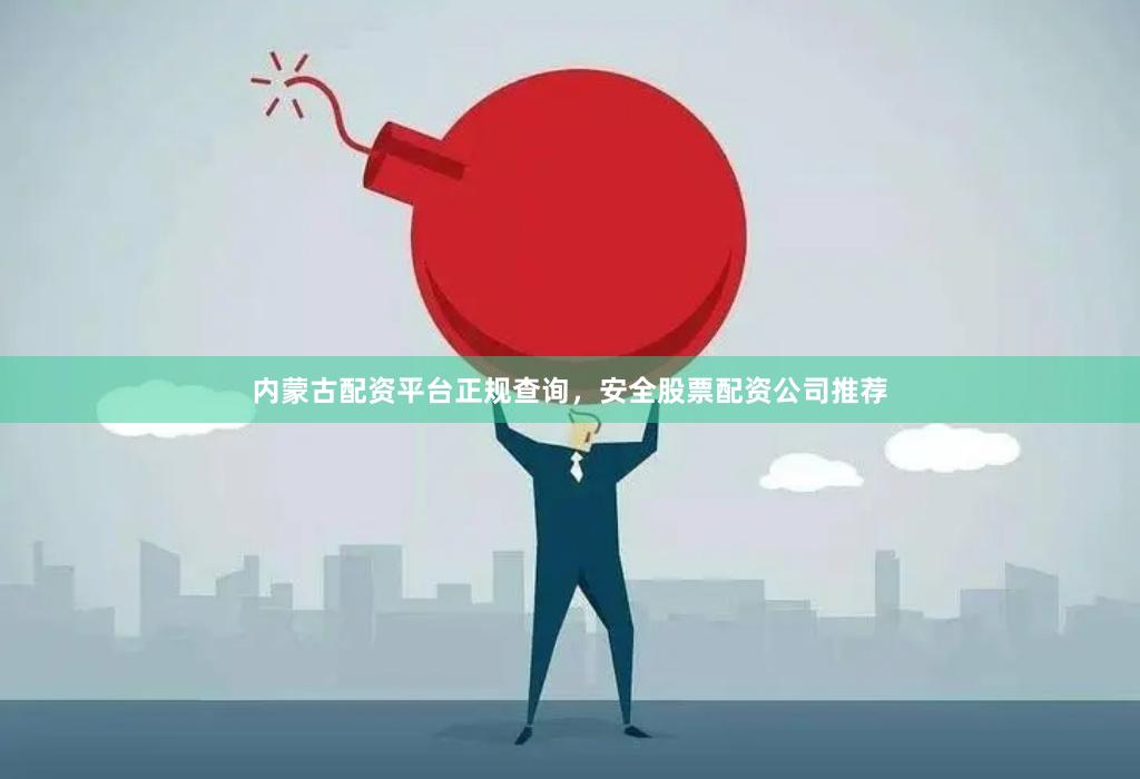 内蒙古配资平台正规查询,安全股票配资公司推荐