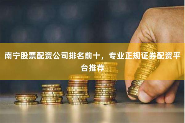 南宁股票配资公司排名前十，专业正规证券配资平台推荐