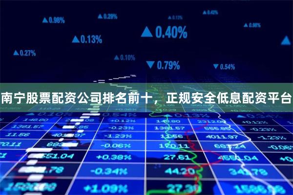 南宁股票配资公司排名前十，正规安全低息配资平台