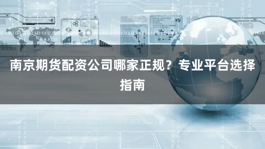 南京期货配资公司哪家正规？专业平台选择指南