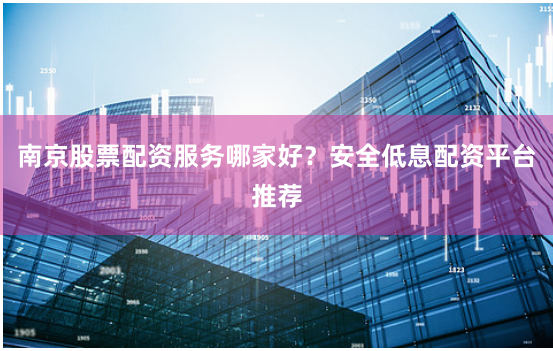 南京股票配资服务哪家好？安全低息配资平台推荐