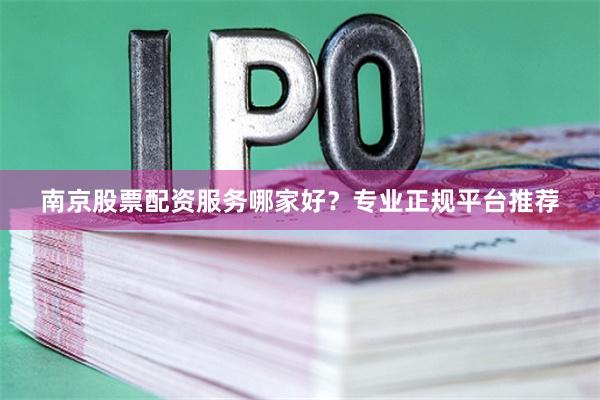 南京股票配资服务哪家好？专业正规平台推荐
