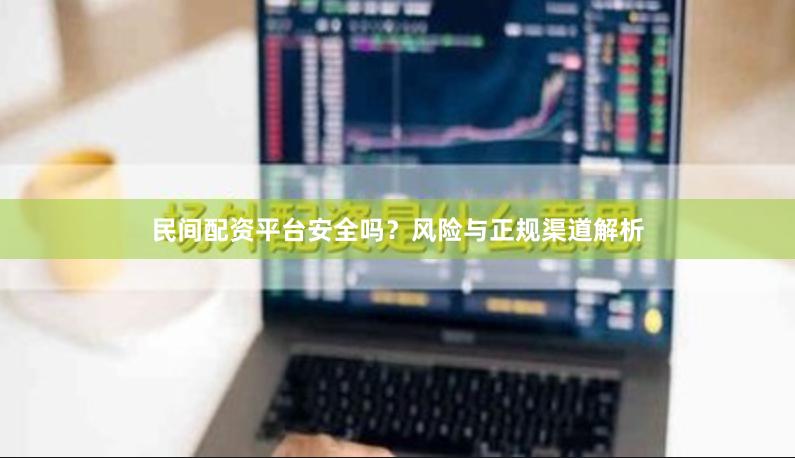 民间配资平台安全吗？风险与正规渠道解析