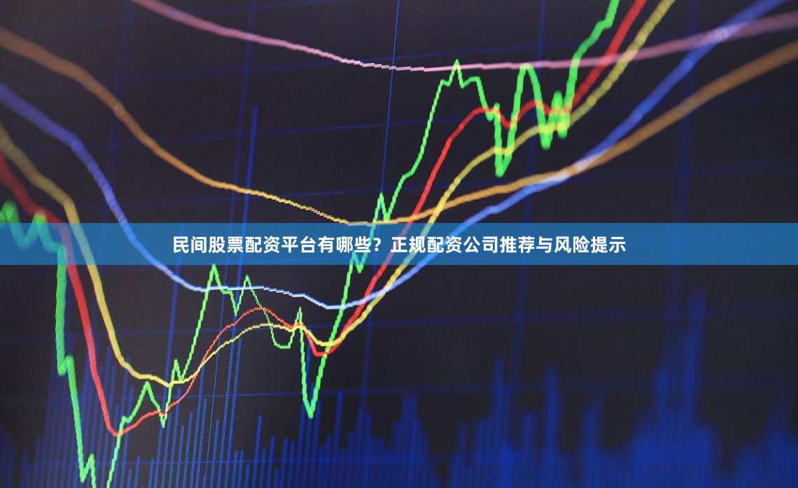 民间股票配资平台有哪些？正规配资公司推荐与风险提示