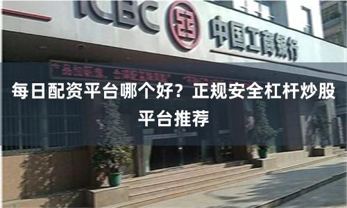 每日配资平台哪个好？正规安全杠杆炒股平台推荐