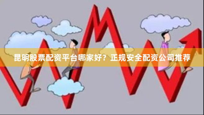 昆明股票配资平台哪家好？正规安全配资公司推荐