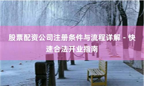 股票配资公司注册条件与流程详解 - 快速合法开业指南