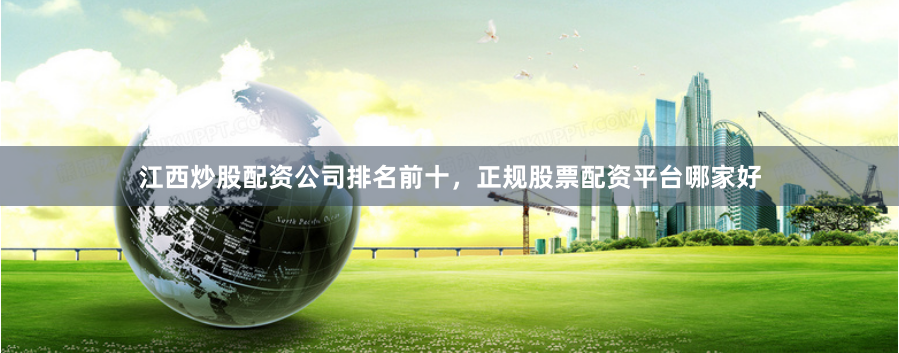江西炒股配资公司排名前十，正规股票配资平台哪家好