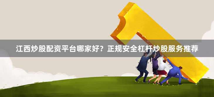 江西炒股配资平台哪家好？正规安全杠杆炒股服务推荐