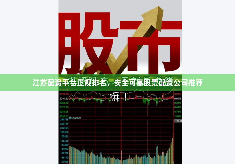 江苏配资平台正规排名，安全可靠股票配资公司推荐