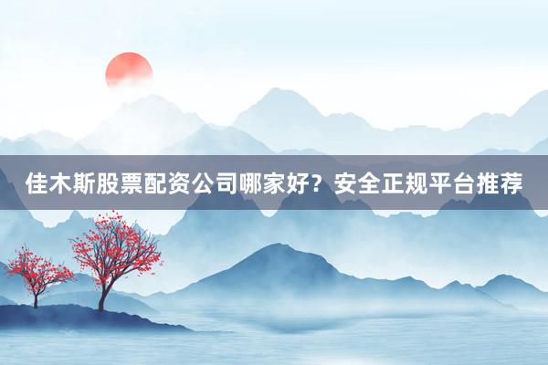 佳木斯股票配资公司哪家好？安全正规平台推荐