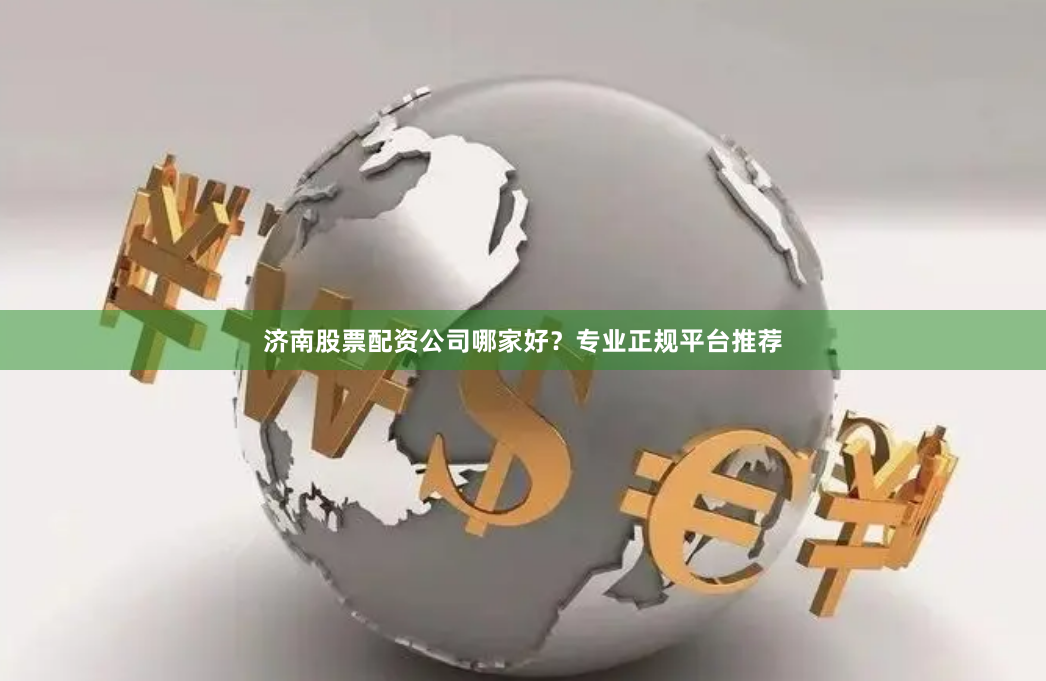 济南股票配资公司哪家好？专业正规平台推荐