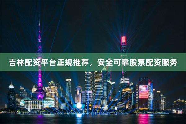 吉林配资平台正规推荐，安全可靠股票配资服务