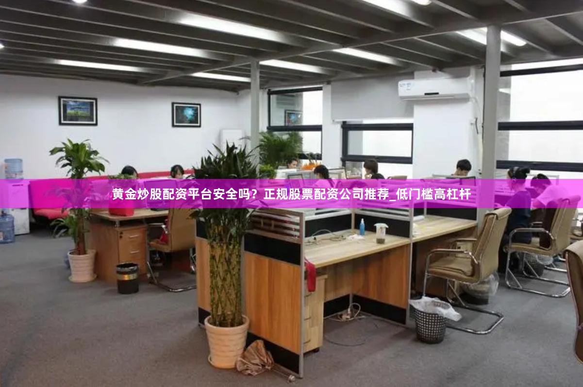 黄金炒股配资平台安全吗？正规股票配资公司推荐_低门槛高杠杆