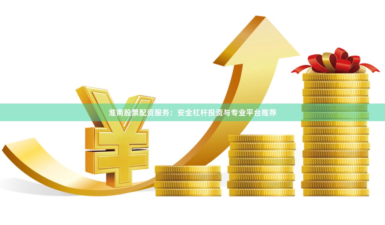 淮南股票配资服务：安全杠杆投资与专业平台推荐