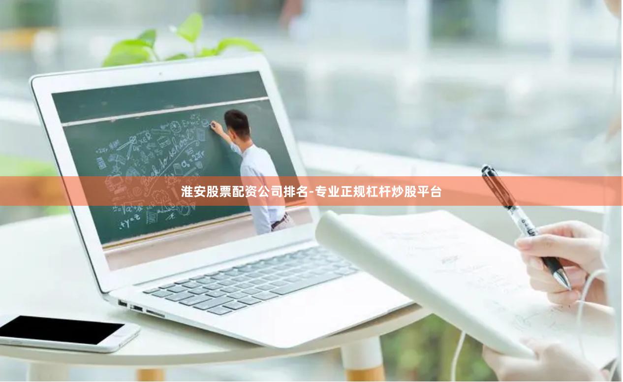 淮安股票配资公司排名-专业正规杠杆炒股平台