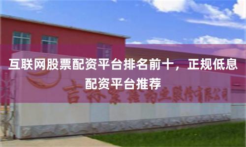 互联网股票配资平台排名前十，正规低息配资平台推荐