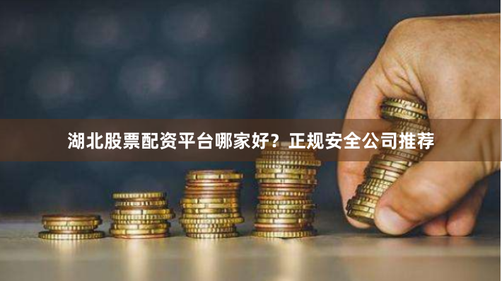湖北股票配资平台哪家好？正规安全公司推荐