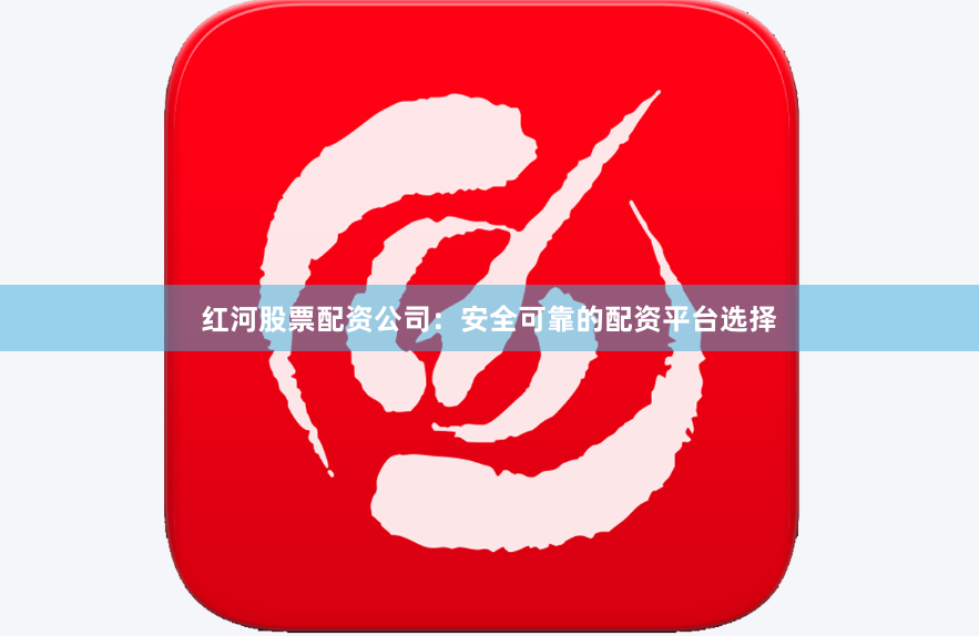红河股票配资公司：安全可靠的配资平台选择