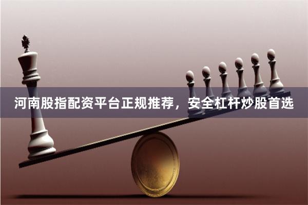 河南股指配资平台正规推荐，安全杠杆炒股首选