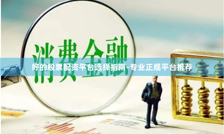 好的股票配资平台选择指南-专业正规平台推荐
