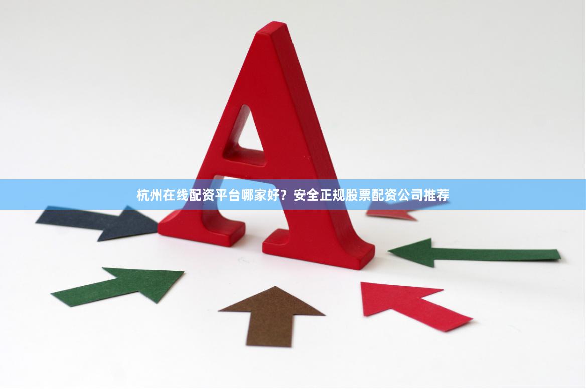 杭州在线配资平台哪家好？安全正规股票配资公司推荐