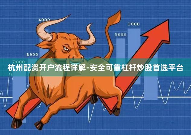 杭州配资开户流程详解-安全可靠杠杆炒股首选平台