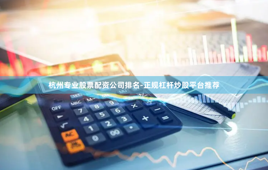 杭州专业股票配资公司排名-正规杠杆炒股平台推荐