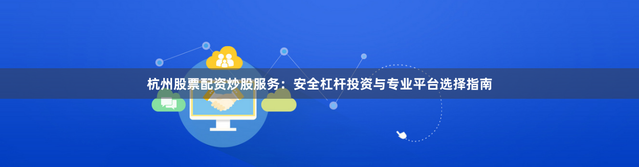 杭州股票配资炒股服务：安全杠杆投资与专业平台选择指南