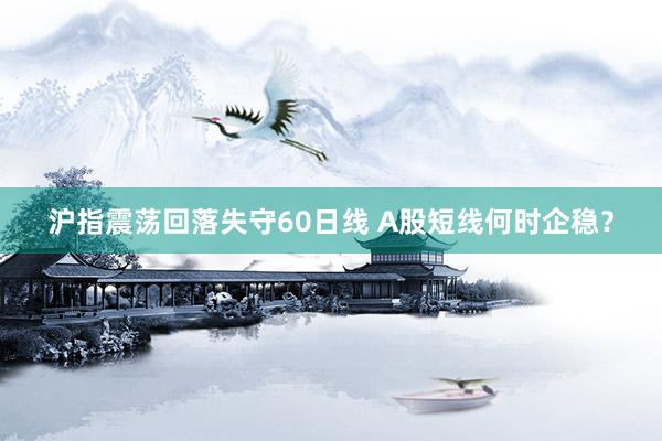 沪指震荡回落失守60日线 A股短线何时企稳？
