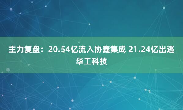 主力复盘：20.54亿流入协鑫集成 21.24亿出逃华工科技