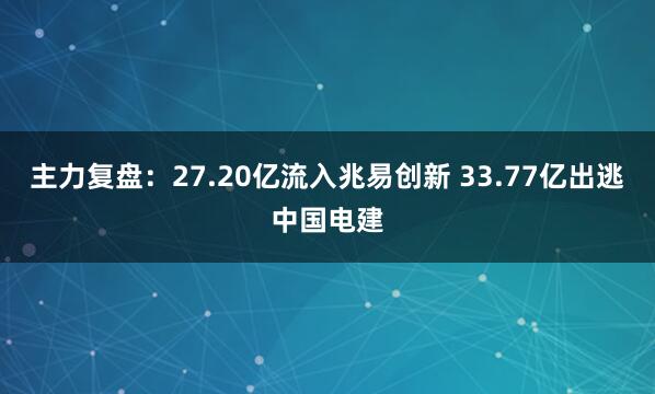 主力复盘：27.20亿流入兆易创新 33.77亿出逃中国电建