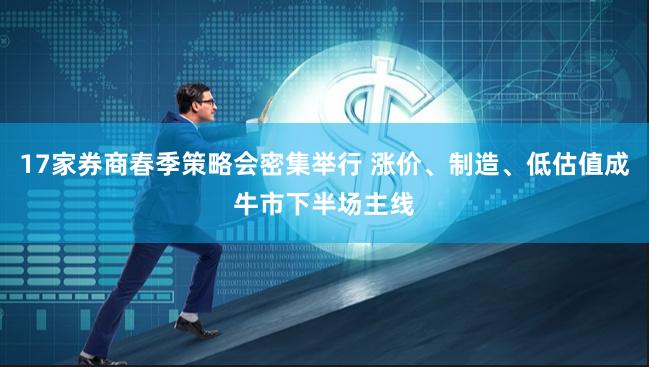 17家券商春季策略会密集举行 涨价、制造、低估值成牛市下半场主线