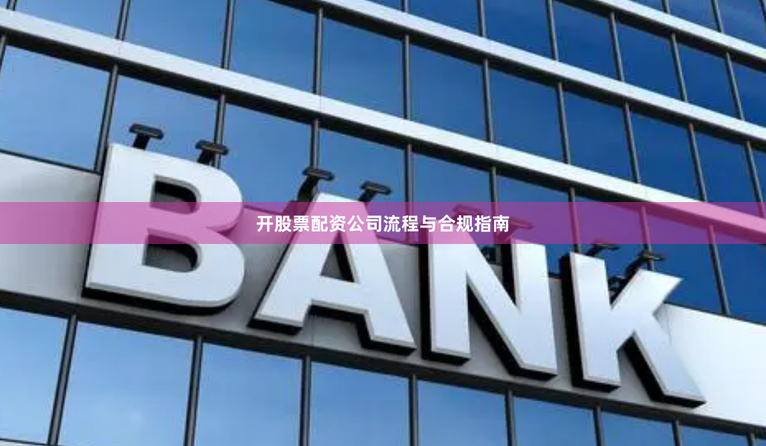 开股票配资公司流程与合规指南