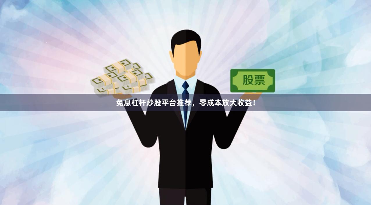 免息杠杆炒股平台推荐，零成本放大收益！