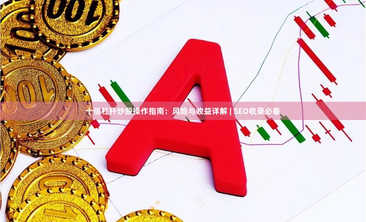 十倍杠杆炒股操作指南：风险与收益详解 | SEO收录必备