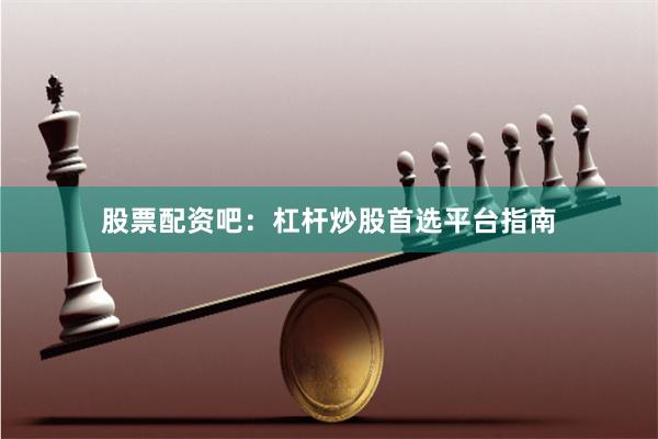 股票配资吧：杠杆炒股首选平台指南
