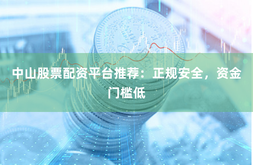 中山股票配资平台推荐：正规安全，资金门槛低
