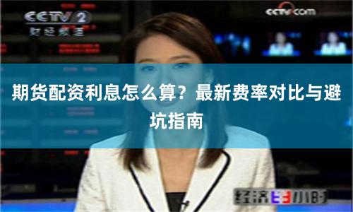 期货配资利息怎么算？最新费率对比与避坑指南