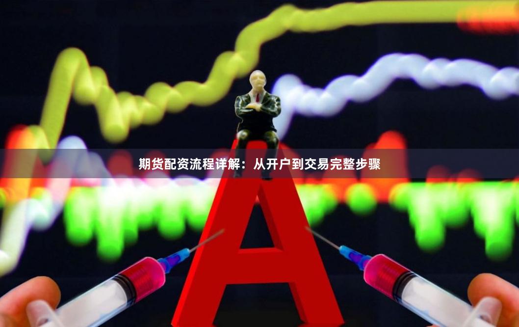 期货配资流程详解：从开户到交易完整步骤