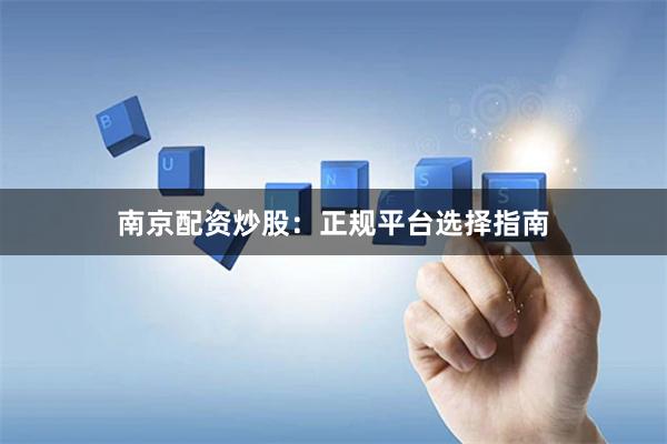 南京配资炒股：正规平台选择指南