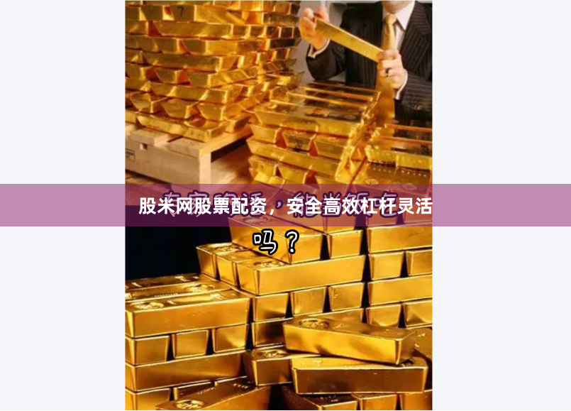 股米网股票配资，安全高效杠杆灵活